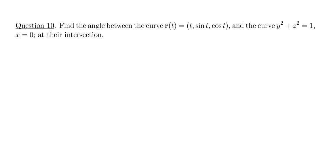Question 10. Find the angle between the curve r(t) = (t, sint, cos t), and the curve y? + z2 = 1,
x = 0; at their intersection.
%3D
