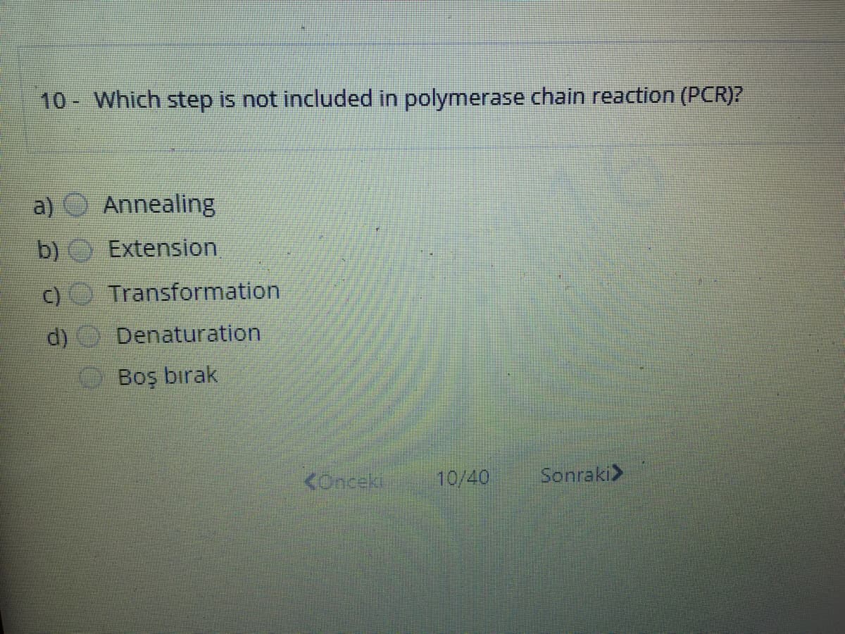 10 Which step is not included in polymerase chain reaction (PCR)?
a) O Annealing
b) Extension,
Transformation
d)
Denaturation
Boş bırak
KOncek
10/40
Sonraki>
