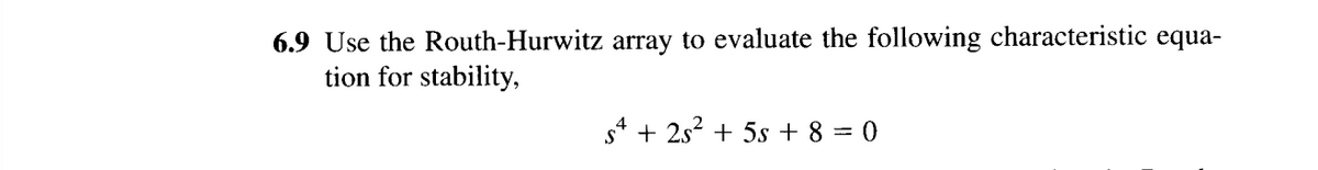 6.9 Use the Routh-Hurwitz array to evaluate the following characteristic equa-
tion for stability,
s4 + 2s² + 5s + 8 = 0