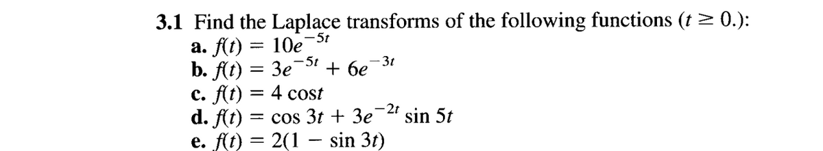 3.1 Find the Laplace transforms of the following functions (t≥ 0.):
- 5t
a. f(t) =
b. f(t) =
c. f(t) = 4 cost
d. f(t) = cos 3t + 3e
e. f(t) = 2(1 — sin 3t)
10e¯
- 5t
3e¯¯
+ 6e
- 3t
-2t
sin 5t