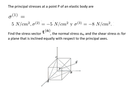 The principal stresses at a point P of an elastic body are
(1) =
5 N/cm², o(²) = -5 N/cm² y o(3) = -8 N/cm².
t(n)
Find the stress vector
,the normal stress ON, and the shear stress or for
a plane that is inclined equally with respect to the principal axes.
P
B