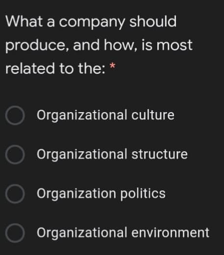 What a company should
produce, and how, is most
related to the: *
Organizational culture
Organizational structure
Organization politics
Organizational environment
