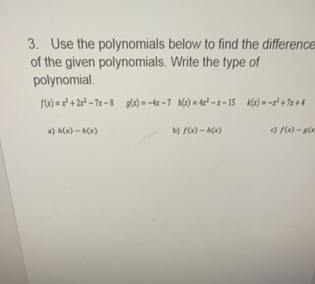 3. Use the polynomials below to find the difference
of the given polynomials. Write the type of
polynomial.
f(x) = x² + 2x² – 7x – 8 g(x) = -4x – 7 h(x) = 4x? – x – 15 k(x) = -x² + 7x + 4
a) h(x) – k(x)
b) f(x) – h(x)
c) S(x) – g(x
