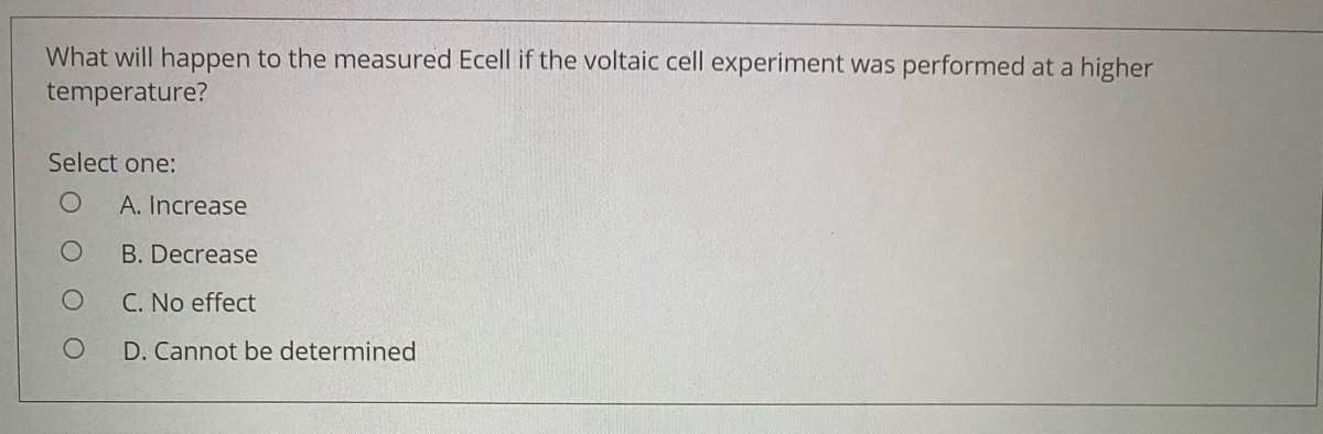 What will happen to the measured Ecell if the voltaic cell experiment was performed at a higher
temperature?
Select one:
A. Increase
B. Decrease
C. No effect
D. Cannot be determined
