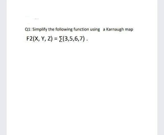 Q1: Simplify the following function using a Karnaugh map
F2(X, Y, Z) = E(3,5,6,7).
