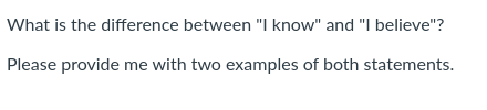 What is the difference between "I know" and "I believe"?
Please provide me with two examples of both statements.
