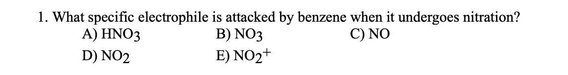 1. What specific electrophile is attacked by benzene when it undergoes nitration?
B) NO3
A) HNO3
C) NO
D) NO2
E) NO2+
