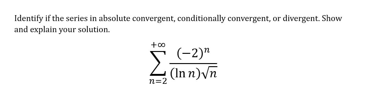 Identify if the series in absolute convergent, conditionally convergent, or divergent. Show
and explain your solution.
+∞
Σ
n=2
(−2)²
(Inn)√n