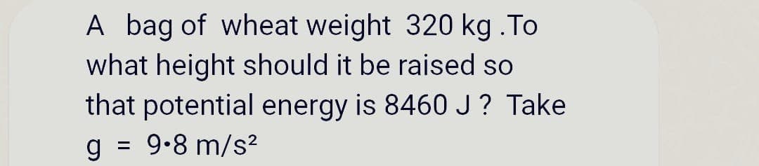 A bag of wheat weight 320 kg .To
what height should it be raised so
that potential energy is 8460 J? Take
g = 9.8 m/s²
%3D
