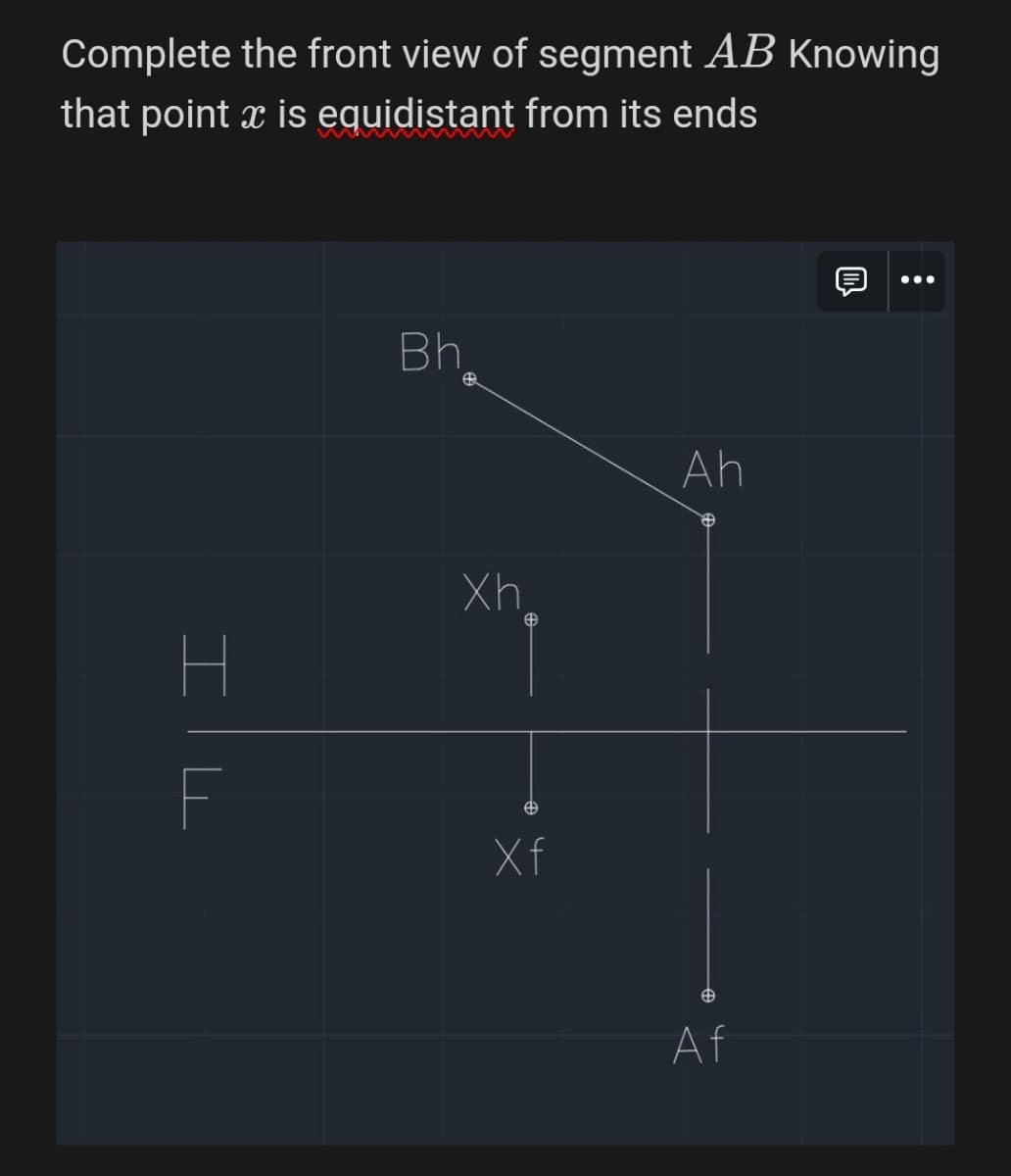 Complete the front view of segment AB Knowing
that point x is equidistant from its ends
Bh
H
F
Xh
由
Xf
Ah
m
e
Af
...