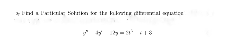 a; Find a Particular Solution for the following differential equation
y" – 4y/ – 12y = 2t³ – t + 3
