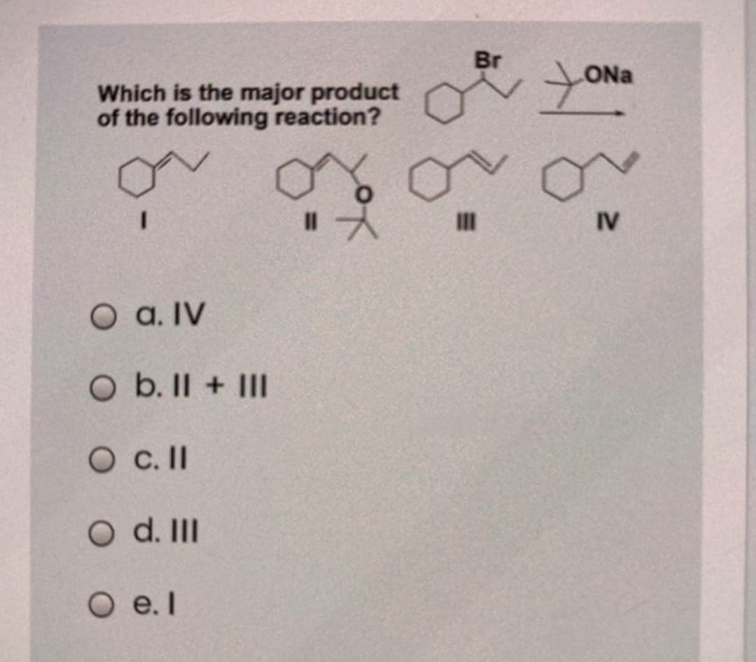 Br
ONa
Which is the major product
of the following reaction?
%3D
II
IV
O a. IV
O b. II + III
O c.II
O d. II
O e.l
