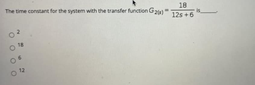 The time constant for the system with the transfer function G2(s) =
O 18
6
12
18
12s +6
is