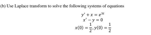 (b) Use Laplace transform to solve the following systems of equations
y' + x = e³t
x' - y = 0
= 12/1₁ y(0) = 2/1/2
x(0) =
