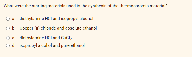 What were the starting materials used in the synthesis of the thermochromic material?
a. diethylamine HCl and isopropyl alcohol
O b. Copper (II) chloride and absolute ethanol
O c. diethylamine HCl and CuCl,
O d. isopropyl alcohol and pure ethanol
