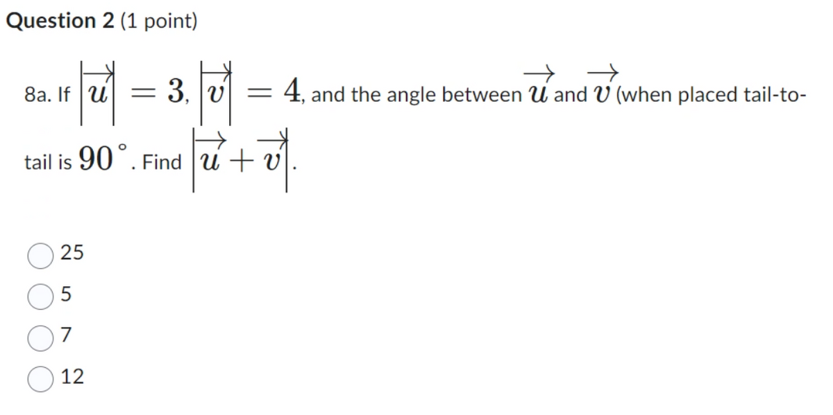 Question 2 (1 point)
8a. If u =
3, v
=
tail is 90°. Find u + v
→
4, and the angle between U and V (when placed tail-to-
25
7
12