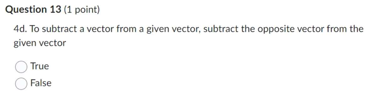 Question 13 (1 point)
4d. To subtract a vector from a given vector, subtract the opposite vector from the
given vector
True
False