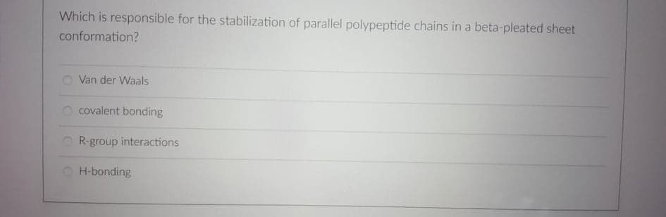 Which is responsible for the stabilization of parallel polypeptide chains in a beta-pleated sheet
conformation?
Van der Waals
O covalent bonding
O R-group interactions
H-bonding
