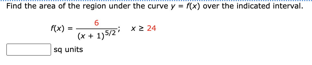 Find the area of the region under the curve y = f(x) over the indicated interval.
6
1) 5/2 i
f(x):
=
(x +
sq units
x ≥ 24