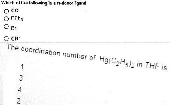 Which of the following is a π-donor ligand
CO
O PPh3
O Br
O CN*
The coordination number of Hg(C₂H5)2 in THF is:
1
34
2