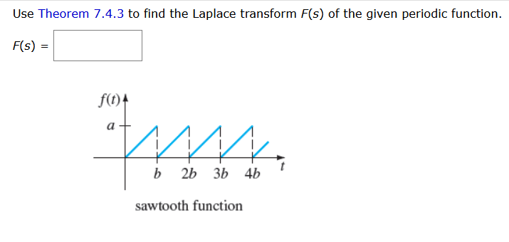 Use Theorem 7.4.3 to find the Laplace transform F(s) of the given periodic function.
F(s)
f(t)
ww
b
2b 3b 4b
sawtooth function