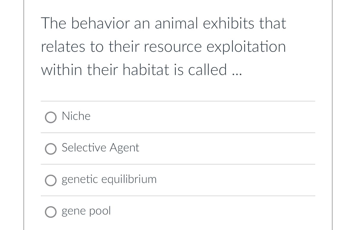 The behavior an animal exhibits that
relates to their resource exploitation
within their habitat is called ...
O Niche
O Selective Agent
genetic equilibrium
O gene pool