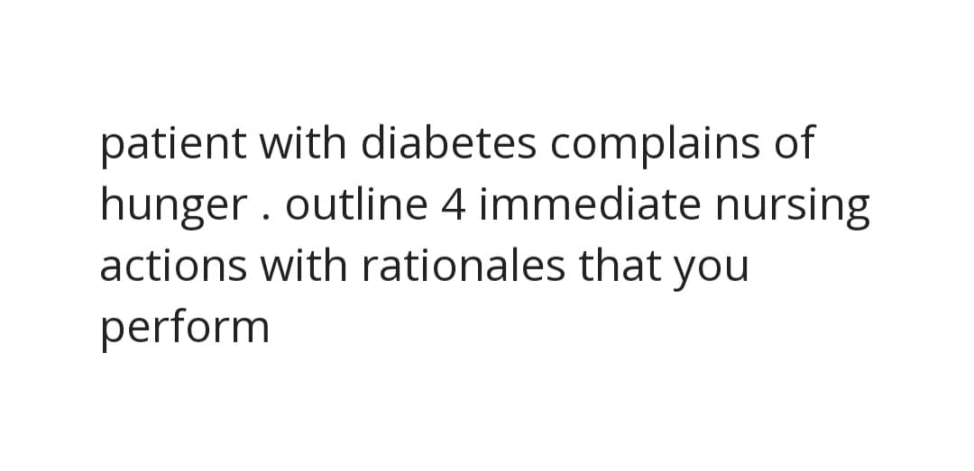 patient with diabetes complains of
hunger . outline 4 immediate nursing
actions with rationales that you
perform
