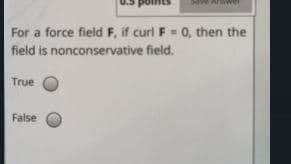 For a force field F, if curl F = 0, then the
field is nonconservative field.
True
False
