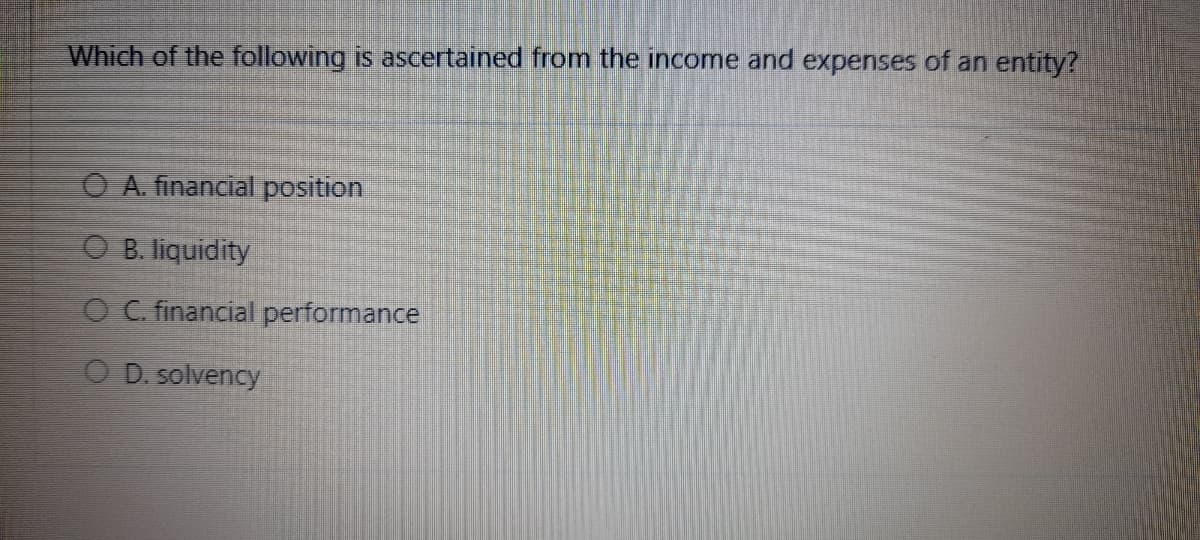 Which of the following is ascertained from the income and expenses of an entity?
O A. financial position
O B. liquidity
O C. financial performance
O D. solvency
