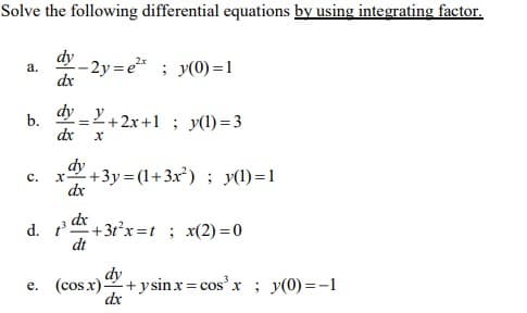Solve the following differential equations by using integrating factor.
dy
- 2y = e* ; y(0) =1
dx
а.
dy _Y+2x+1 ; y(1)=3
dx
dy
+3y=(1+3x²) ; y(1)=1
dx
с.
dx
+3t°x=t ; x(2) =0
dt
d. t'.
dy
e. (cosx)-
+ysinx=cos'x ; y(0) =-1
dx
b.
