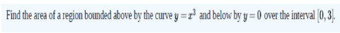 Find the area of a region bounded above by the curve y = r³ and below by y = 0 over the interval (0, 3).
