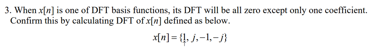 3. When x[n] is one of DFT basis functions, its DFT will be all zero except only one coefficient.
Confirm this by calculating DFT of x[n] defined as below.
x[n] = {!, j,-1,-j}

