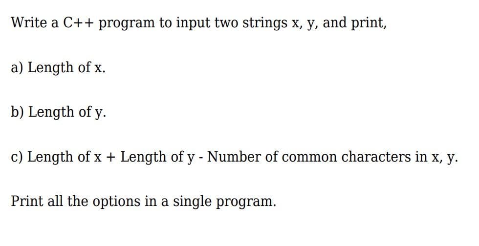 Write a C++ program to input two strings x, y, and print,
a) Length of x.
b) Length of y.
c) Length of x + Length of y - Number of common characters in x, y.
Print all the options in a single program.
