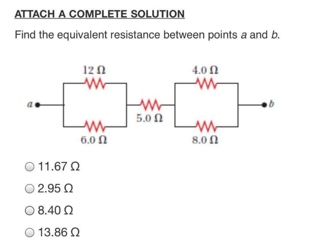 ATTACH A COMPLETE SOLUTION
Find the equivalent resistance between points a and b.
12 N
4.0 N
5.0 N
6.0 N
8.0 Ω
O 11.67 Q
2.95 2
O 8.40 2
O 13.86 N
