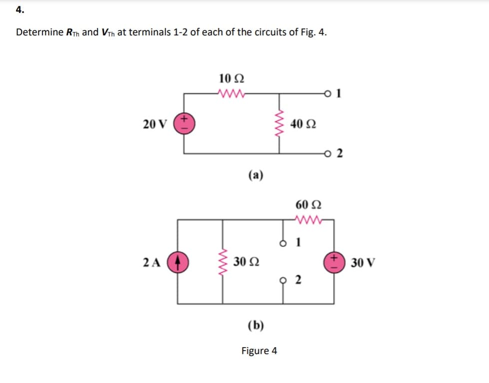 4.
Determine RTh and VTh at terminals 1-2 of each of the circuits of Fig. 4.
10 Ω
o 1
20 V
40 Ω
o 2
(a)
60 N
2 A
30 Ω
30 V
O 2
(b)
Figure 4
ww
