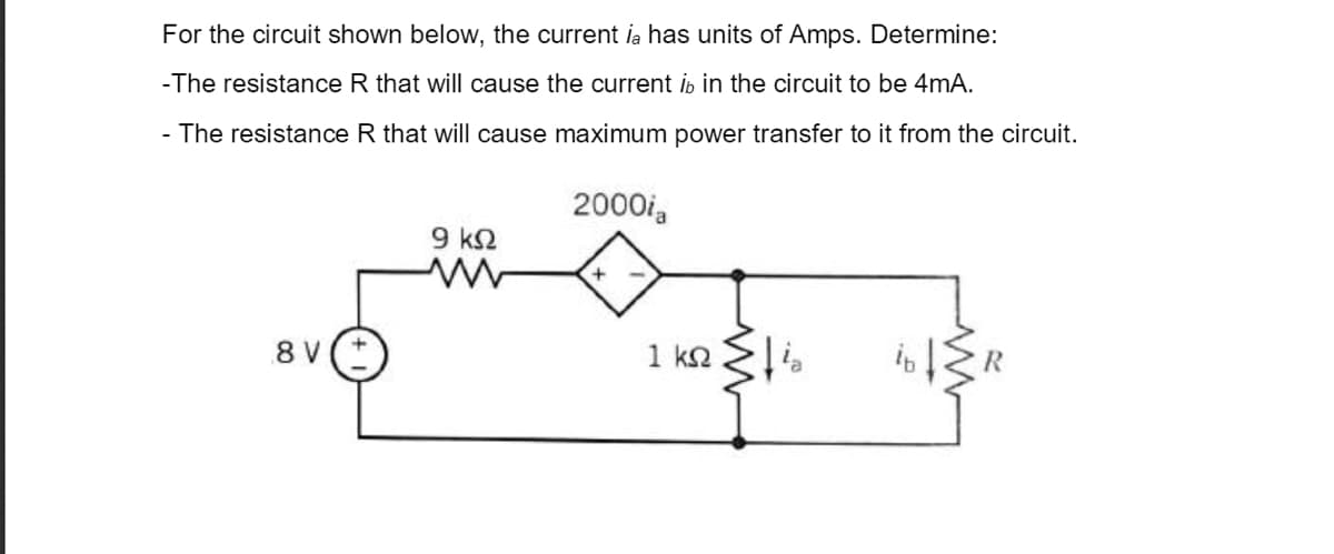 For the circuit shown below, the current ia has units of Amps. Determine:
-The resistance R that will cause the current ib in the circuit to be 4mA.
- The resistance R that will cause maximum power transfer to it from the circuit.
2000i,
9 k2
1 kn Eli.
8 V
