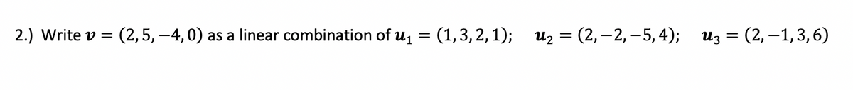 2.) Write v = (2,5, -4, 0) as a linear combination of u = (1,3, 2,1);
иz 3D (2, —2, —5, 4); из —D (2, —1, 3,6)
