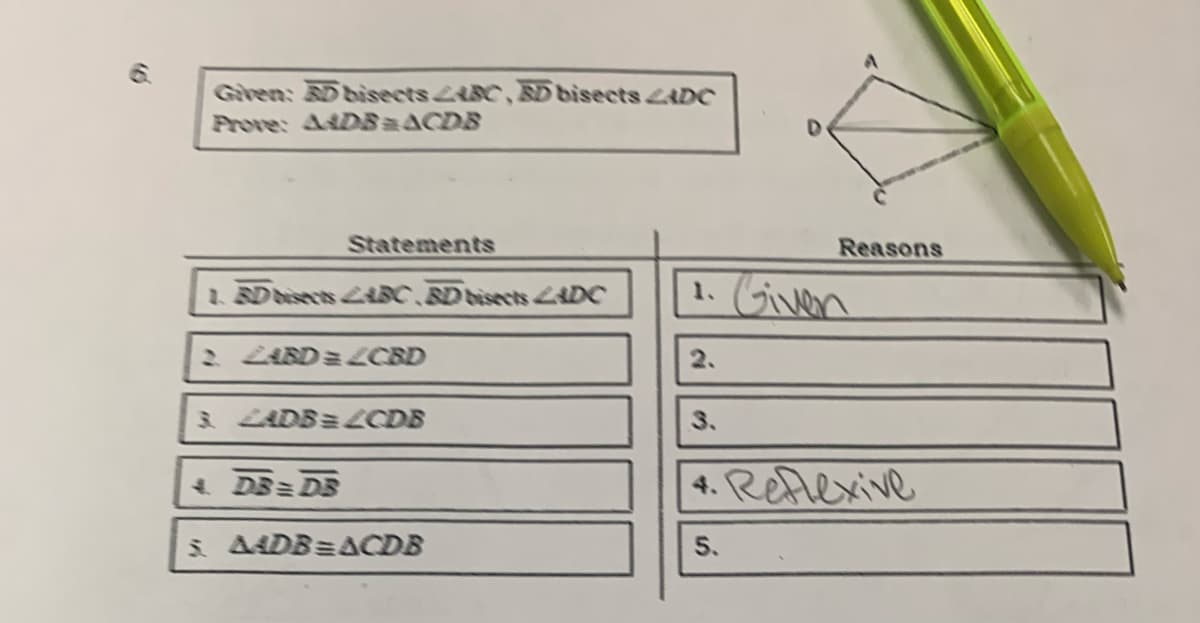 9
Given: BD bisects LABC, BD bisects LADC
Prove: AADS = ACDS
Statements
1. BD bisects LABC BD bisects LADC
2 24BD = 2CBD
3. LADB= 2CDB
4 DB = DB
5. AADB=ACDB
Reasons
1. Given
4. Reflexive
5.