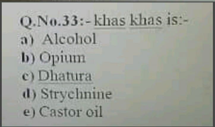 Q.No.33:-khas khas is:-
a) Alcohol
b) Opium
c) Dhatura
d) Strychnine
e) Castor oil
