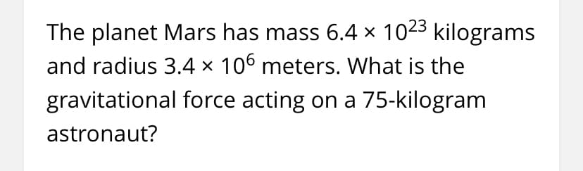 The planet Mars has mass 6.4 × 1023 kilograms
and radius 3.4 × 106 meters. What is the
gravitational force acting on a 75-kilogram
astronaut?
