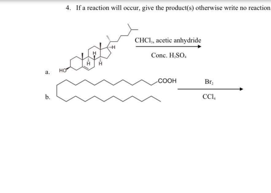 4. If a reaction will occur, give the product(s) otherwise write no reaction
CHCI, acetic anhydride
Conc. H,SO,
но
а.
COOH
Br,
b.
CCI,
