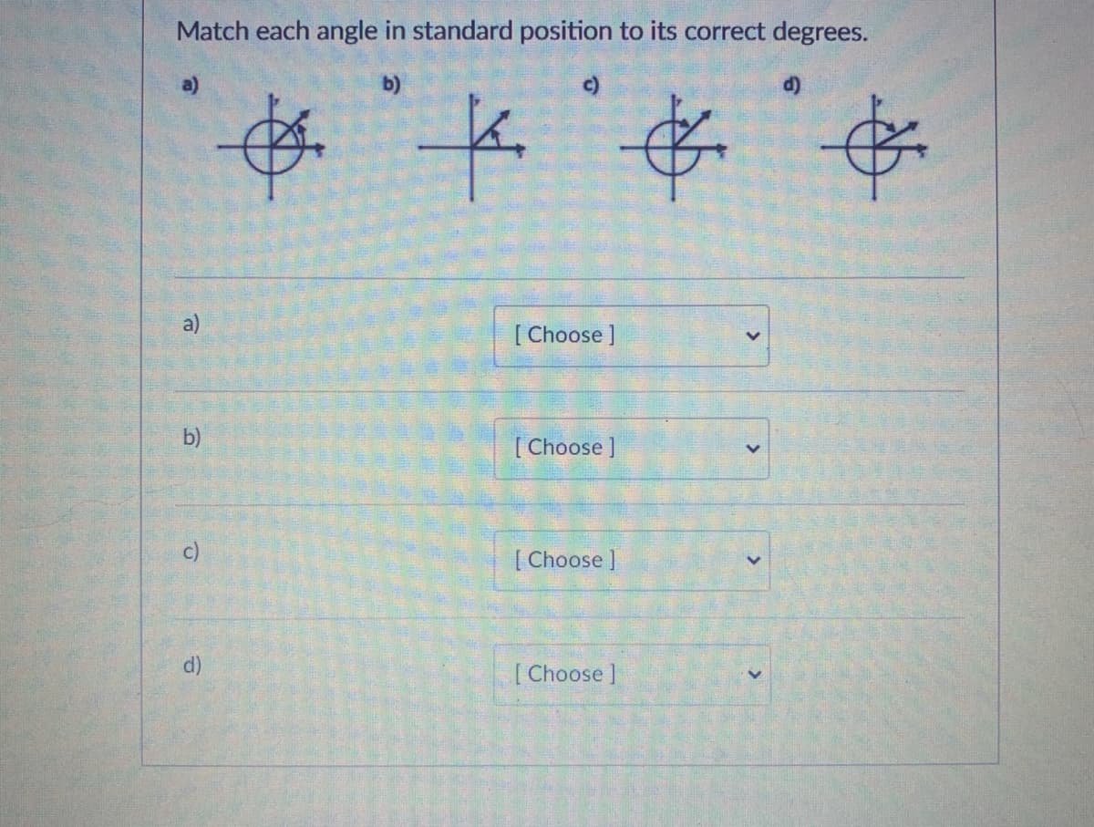 Match each angle in standard position to its correct degrees.
b)
c)
d)
a)
[ Choose ]
b)
[ Choose ]
c)
[ Choose ]
d)
[ Choose ]
