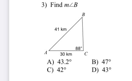 3) Find mZB
B
41 km
88°
C
A
30 km
A) 43.2°
C) 42°
B) 47°
D) 43°
