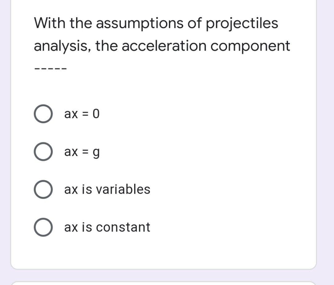 With the assumptions of projectiles
analysis, the acceleration component
ax = 0
ax = g
ax is variables
ax is constant
