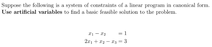 Suppose the following is a system of constraints of a linear program in canonical form.
Use artificial variables to find a basic feasible solution to the problem.
X1 X2
= 1
2x1 + x₂x3 = 3