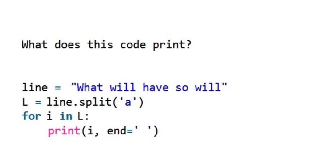 What does this code print?
line = "What will have so will"
L = line.split('a')
for i in L:
print(i, end=' ')
