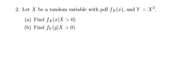 2. Let X be a random variable with pdf fx(x), and Y = X².
%3D
(a) Find fx(x|X > 0)
(b) Find fy(y|X > 0)
