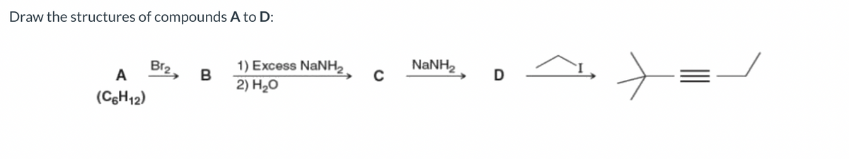 Draw the structures of compounds A to D:
A
(C6H12)
Br2
B
1) Excess NaNH,
2) H₂O
CNANH,
D
