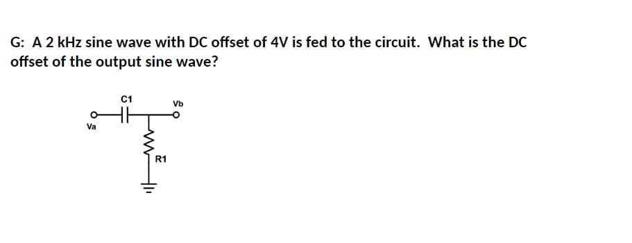 G: A 2 kHz sine wave with DC offset of 4V is fed to the circuit. What is the DC
offset of the output sine wave?
C1
Vb
T
R1
Va