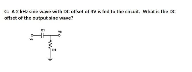 G: A 2 kHz sine wave with DC offset of 4V is fed to the circuit. What is the DC
offset of the output sine wave?
Va
C1
R1
Vb